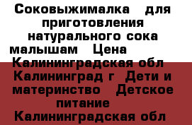 Соковыжималка - для приготовления натурального сока малышам › Цена ­ 2 500 - Калининградская обл., Калининград г. Дети и материнство » Детское питание   . Калининградская обл.